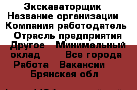 Экскаваторщик › Название организации ­ Компания-работодатель › Отрасль предприятия ­ Другое › Минимальный оклад ­ 1 - Все города Работа » Вакансии   . Брянская обл.